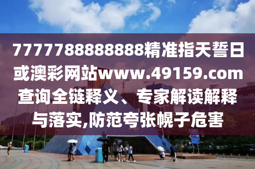 7777788888888精準(zhǔn)指天誓日或澳彩網(wǎng)站www.49159.соm查詢?nèi)溼屃x、專家解讀解釋與落實,防范夸張幌子危害