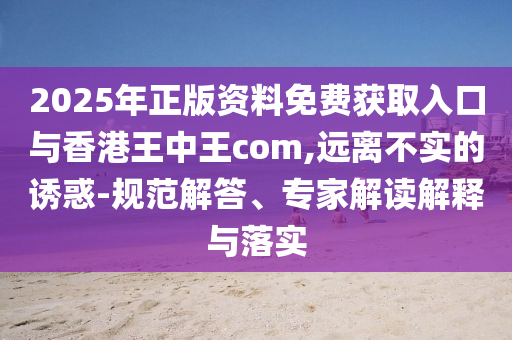 2025年正版資料免費(fèi)獲取入口與香港王中王com,遠(yuǎn)離不實的誘惑-規(guī)范解答、專家解讀解釋與落實