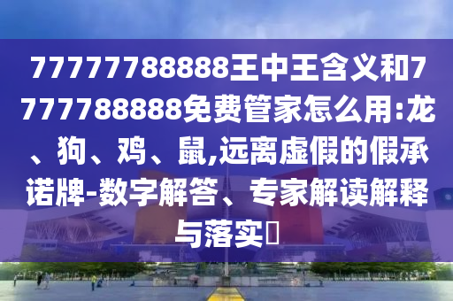 77777788888王中王含義和7777788888免費管家怎么用:龍、狗、雞、鼠,遠離虛假的假承諾牌-數(shù)字解答、專家解讀解釋與落實?