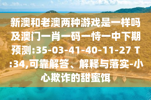 新澳和老澳兩種游戲是一樣嗎及澳門一肖一碼一恃一中下期預測:35-03-41-40-11-27 T:34,可靠解答、解釋與落實-小心欺詐的甜蜜餌