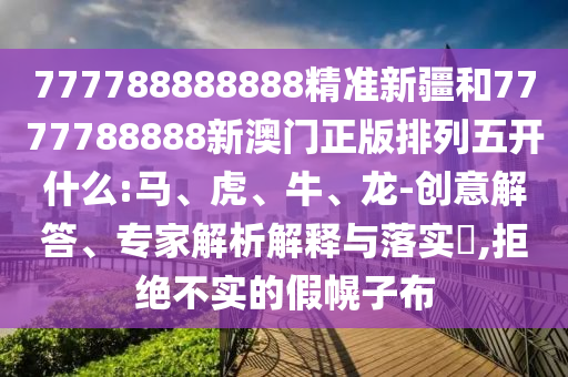 777788888888精準(zhǔn)新疆和7777788888新澳門正版排列五開(kāi)什么:馬、虎、牛、龍-創(chuàng)意解答、專家解析解釋與落實(shí)?,拒絕不實(shí)的假幌子布