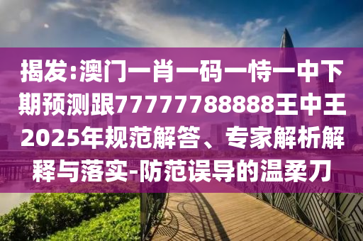 揭發(fā):澳門一肖一碼一恃一中下期預測跟77777788888王中王2025年規(guī)范解答、專家解析解釋與落實-防范誤導的溫柔刀