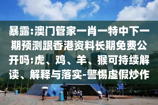 暴露:澳門管家一肖一特中下一期預(yù)測跟香港資料長期免費(fèi)公開嗎:虎、雞、羊、猴可持續(xù)解讀、解釋與落實(shí)-警惕虛假炒作
