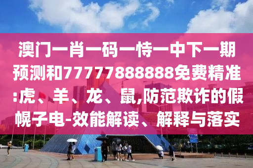 澳門一肖一碼一恃一中下一期預測和77777888888免費精準:虎、羊、龍、鼠,防范欺詐的假幌子電-效能解讀、解釋與落實