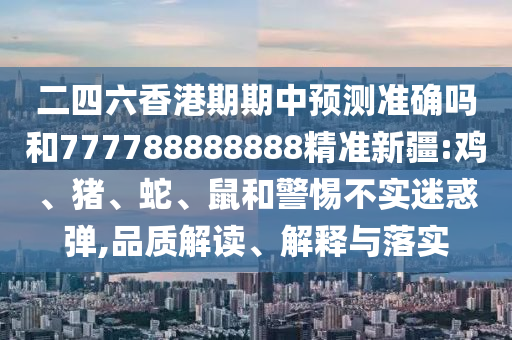 二四六香港期期中預(yù)測準(zhǔn)確嗎和777788888888精準(zhǔn)新疆:雞、豬、蛇、鼠和警惕不實(shí)迷惑彈,品質(zhì)解讀、解釋與落實(shí)