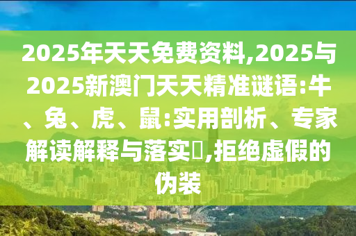 2025年天天免費(fèi)資料,2025與2025新澳門天天精準(zhǔn)謎語(yǔ):牛、兔、虎、鼠:實(shí)用剖析、專家解讀解釋與落實(shí)?,拒絕虛假的偽裝
