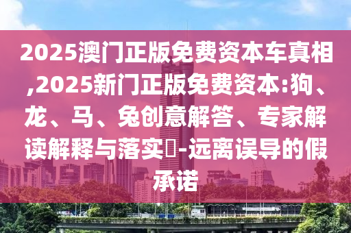 2025澳門正版免費資本車真相,2025新門正版免費資本:狗、龍、馬、兔創(chuàng)意解答、專家解讀解釋與落實?-遠離誤導的假承諾