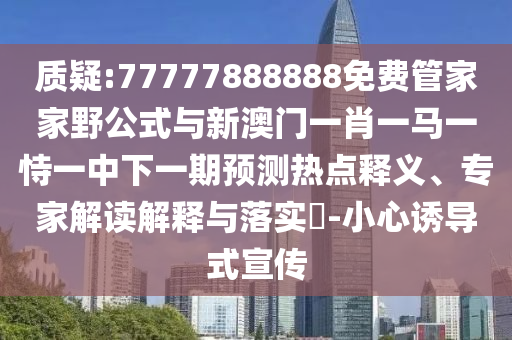 質(zhì)疑:77777888888免費(fèi)管家家野公式與新澳門一肖一馬一恃一中下一期預(yù)測(cè)熱點(diǎn)釋義、專家解讀解釋與落實(shí)?-小心誘導(dǎo)式宣傳