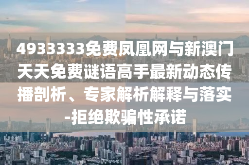 4933333免費鳳凰網與新澳門天天免費謎語高手最新動態(tài)傳播剖析、專家解析解釋與落實-拒絕欺騙性承諾