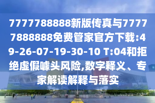 7777788888新版?zhèn)髡媾c77777888888免費(fèi)管家官方下載:49-26-07-19-30-10 T:04和拒絕虛假噱頭風(fēng)險(xiǎn),數(shù)字釋義、專家解讀解釋與落實(shí)