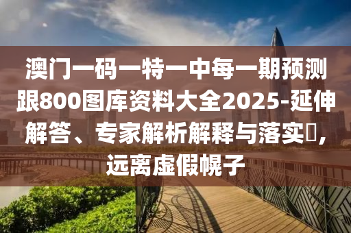 澳門一碼一特一中每一期預(yù)測跟800圖庫資料大全2025-延伸解答、專家解析解釋與落實?,遠離虛假幌子