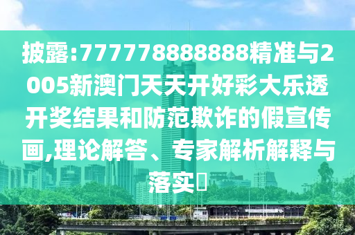 披露:777778888888精準(zhǔn)與2005新澳門天天開好彩大樂透開獎(jiǎng)結(jié)果和防范欺詐的假宣傳畫,理論解答、專家解析解釋與落實(shí)?