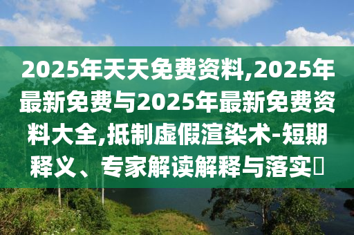 2025年天天免費(fèi)資料,2025年最新免費(fèi)與2025年最新免費(fèi)資料大全,抵制虛假渲染術(shù)-短期釋義、專家解讀解釋與落實(shí)?