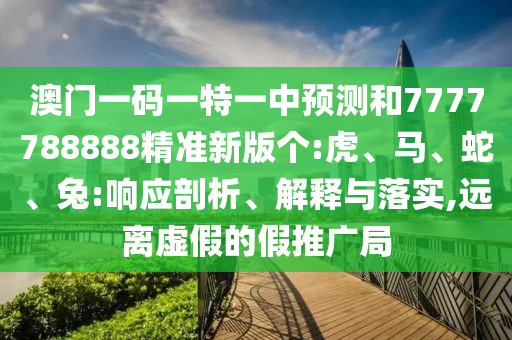 澳門一碼一特一中預測和7777788888精準新版?zhèn)€:虎、馬、蛇、兔:響應剖析、解釋與落實,遠離虛假的假推廣局