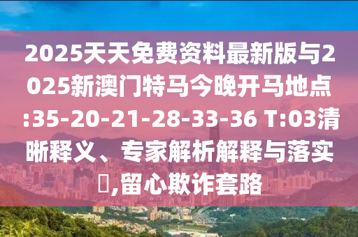 2025天天免費(fèi)資料最新版與2025新澳門特馬今晚開馬地點(diǎn):35-20-21-28-33-36 T:03清晰釋義、專家解析解釋與落實(shí)?,留心欺詐套路