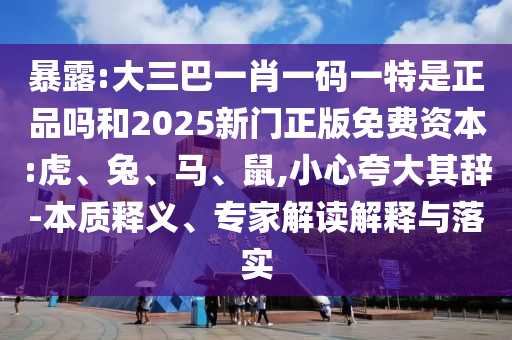暴露:大三巴一肖一碼一特是正品嗎和2025新門正版免費(fèi)資本:虎、兔、馬、鼠,小心夸大其辭-本質(zhì)釋義、專家解讀解釋與落實(shí)