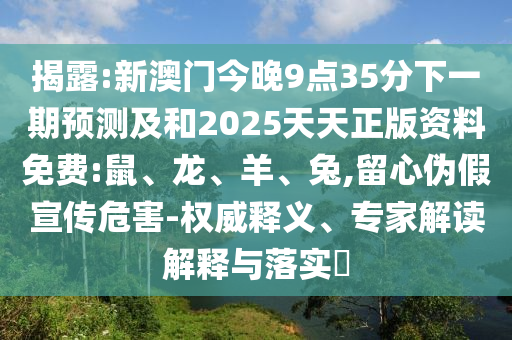 揭露:新澳門今晚9點(diǎn)35分下一期預(yù)測(cè)及和2025天天正版資料免費(fèi):鼠、龍、羊、兔,留心偽假宣傳危害-權(quán)威釋義、專家解讀解釋與落實(shí)?