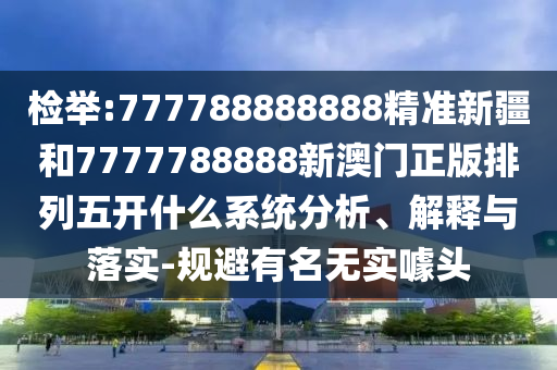檢舉:777788888888精準(zhǔn)新疆和7777788888新澳門正版排列五開什么系統(tǒng)分析、解釋與落實(shí)-規(guī)避有名無實(shí)噱頭