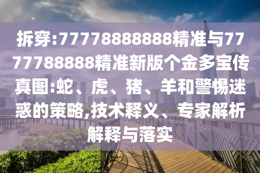 拆穿:77778888888精準(zhǔn)與7777788888精準(zhǔn)新版?zhèn)€金多寶傳真圖:蛇、虎、豬、羊和警惕迷惑的策略,技術(shù)釋義、專家解析解釋與落實(shí)