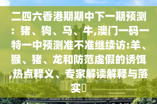 二四六香港期期中下一期預測：豬、狗、馬、牛,澳門一碼一特一中預測準不準繼續(xù)訪:羊、猴、豬、龍和防范虛假的誘餌,熱點釋義、專家解讀解釋與落實?