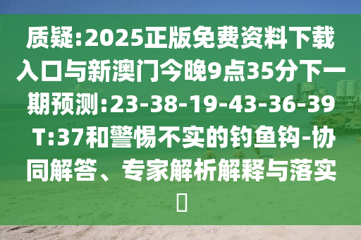 質(zhì)疑:2025正版免費(fèi)資料下載入口與新澳門今晚9點(diǎn)35分下一期預(yù)測(cè):23-38-19-43-36-39 T:37和警惕不實(shí)的釣魚鉤-協(xié)同解答、專家解析解釋與落實(shí)?