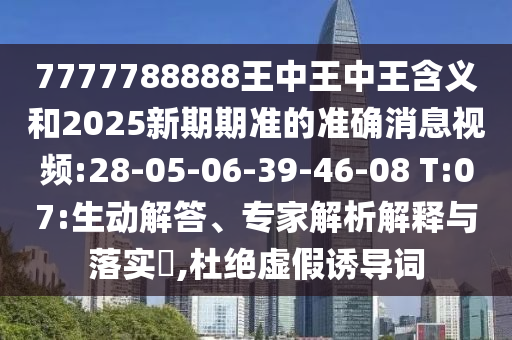 7777788888王中王中王含義和2025新期期準的準確消息視頻:28-05-06-39-46-08 T:07:生動解答、專家解析解釋與落實?,杜絕虛假誘導詞