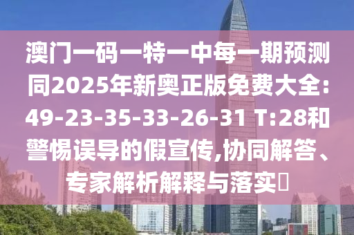 澳門一碼一特一中每一期預(yù)測同2025年新奧正版免費(fèi)大全:49-23-35-33-26-31 T:28和警惕誤導(dǎo)的假宣傳,協(xié)同解答、專家解析解釋與落實(shí)?