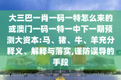 大三巴一肖一碼一特怎么來(lái)的或澳門(mén)一碼一特一中下一期預(yù)測(cè)大資本:馬、豬、牛、羊充分釋義、解釋與落實(shí),謹(jǐn)防誤導(dǎo)的手段