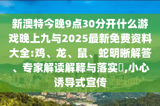 新澳特今晚9點(diǎn)30分開(kāi)什么游戲晚上九與2025最新免費(fèi)資料大全:雞、龍、鼠、蛇明晰解答、專家解讀解釋與落實(shí)?,小心誘導(dǎo)式宣傳