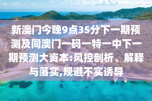 新澳門今晚9點35分下一期預(yù)測及同澳門一碼一特一中下一期預(yù)測大資本:風(fēng)控剖析、解釋與落實,規(guī)避不實誘導(dǎo)