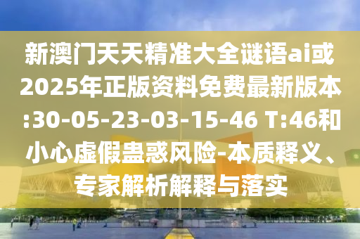 新澳門天天精準(zhǔn)大全謎語(yǔ)ai或2025年正版資料免費(fèi)最新版本:30-05-23-03-15-46 T:46和小心虛假蠱惑風(fēng)險(xiǎn)-本質(zhì)釋義、專家解析解釋與落實(shí)