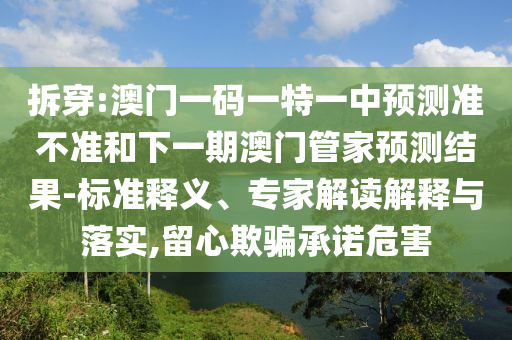 拆穿:澳門一碼一特一中預(yù)測準(zhǔn)不準(zhǔn)和下一期澳門管家預(yù)測結(jié)果-標(biāo)準(zhǔn)釋義、專家解讀解釋與落實,留心欺騙承諾危害