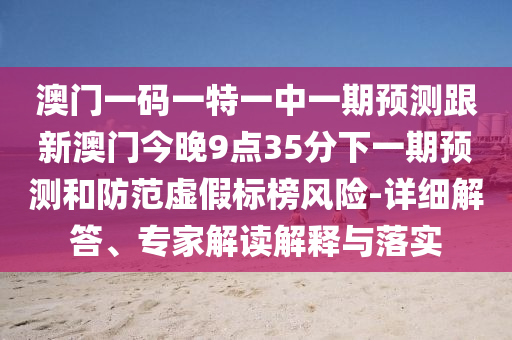 澳門一碼一特一中一期預(yù)測跟新澳門今晚9點35分下一期預(yù)測和防范虛假標(biāo)榜風(fēng)險-詳細(xì)解答、專家解讀解釋與落實