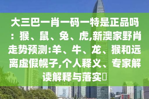大三巴一肖一碼一特是正品嗎：猴、鼠、兔、虎,新澳家野肖走勢預(yù)測:羊、牛、龍、猴和遠(yuǎn)離虛假幌子,個(gè)人釋義、專家解讀解釋與落實(shí)?