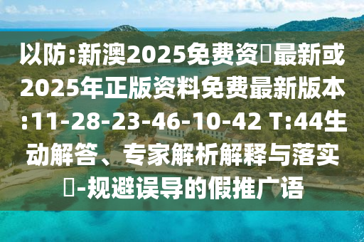 以防:新澳2025免費(fèi)資枓最新或2025年正版資料免費(fèi)最新版本:11-28-23-46-10-42 T:44生動(dòng)解答、專家解析解釋與落實(shí)?-規(guī)避誤導(dǎo)的假推廣語(yǔ)