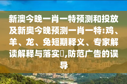 新澳今晚一肖一特預(yù)測(cè)和投放及新奧今晚預(yù)測(cè)一肖一特:雞、羊、龍、兔短期釋義、專家解讀解釋與落實(shí)?,防范廣告的誤導(dǎo)
