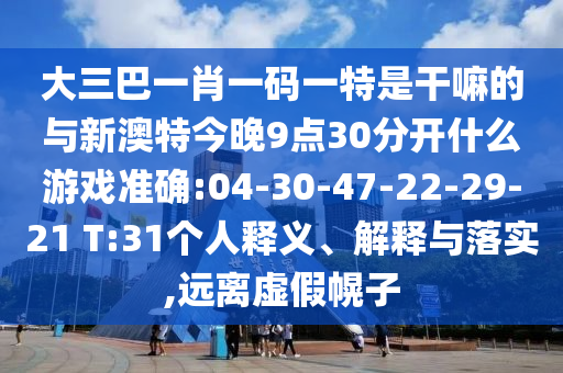 大三巴一肖一碼一特是干嘛的與新澳特今晚9點30分開什么游戲準確:04-30-47-22-29-21 T:31個人釋義、解釋與落實,遠離虛假幌子