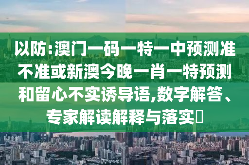以防:澳門一碼一特一中預(yù)測準不準或新澳今晚一肖一特預(yù)測和留心不實誘導(dǎo)語,數(shù)字解答、專家解讀解釋與落實?