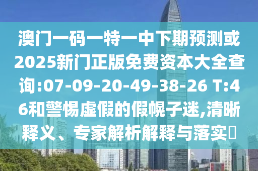 澳門一碼一特一中下期預(yù)測或2025新門正版免費(fèi)資本大全查詢:07-09-20-49-38-26 T:46和警惕虛假的假幌子迷,清晰釋義、專家解析解釋與落實(shí)?