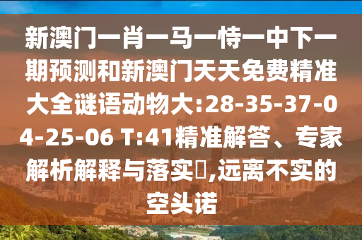 新澳門一肖一馬一恃一中下一期預(yù)測和新澳門天天免費(fèi)精準(zhǔn)大全謎語動物大:28-35-37-04-25-06 T:41精準(zhǔn)解答、專家解析解釋與落實(shí)?,遠(yuǎn)離不實(shí)的空頭諾