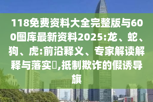 118免費資料大全完整版與600圖庫最新資料2025:龍、蛇、狗、虎:前沿釋義、專家解讀解釋與落實?,抵制欺詐的假誘導(dǎo)旗