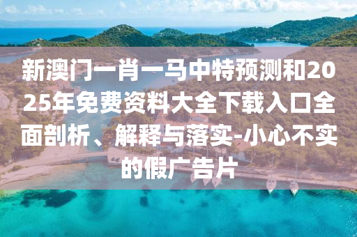 新澳門一肖一馬中特預(yù)測(cè)和2025年免費(fèi)資料大全下載入口全面剖析、解釋與落實(shí)-小心不實(shí)的假廣告片