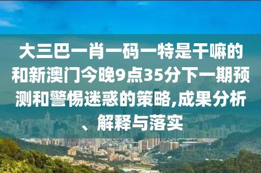 大三巴一肖一碼一特是干嘛的和新澳門今晚9點35分下一期預(yù)測和警惕迷惑的策略,成果分析、解釋與落實