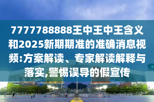 7777788888王中王中王含義和2025新期期準的準確消息視頻:方案解讀、專家解讀解釋與落實,警惕誤導(dǎo)的假宣傳