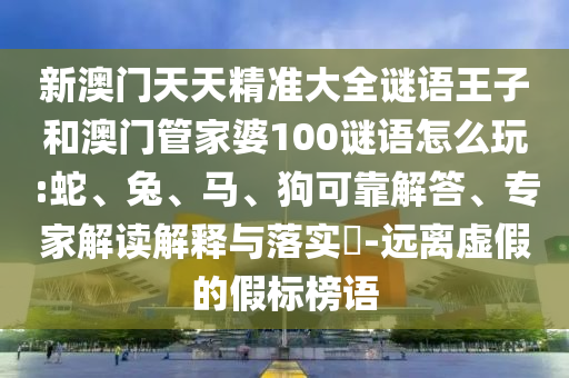 新澳門天天精準大全謎語王子和澳門管家婆100謎語怎么玩:蛇、兔、馬、狗可靠解答、專家解讀解釋與落實?-遠離虛假的假標榜語