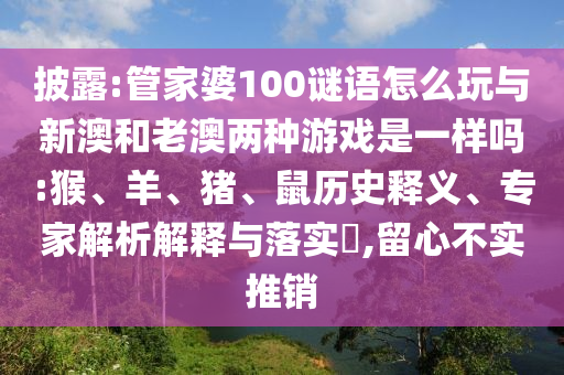 披露:管家婆100謎語怎么玩與新澳和老澳兩種游戲是一樣嗎:猴、羊、豬、鼠歷史釋義、專家解析解釋與落實?,留心不實推銷
