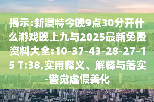 揭示:新澳特今晚9點(diǎn)30分開什么游戲晚上九與2025最新免費(fèi)資料大全:10-37-43-28-27-15 T:38,實(shí)用釋義、解釋與落實(shí)-警覺虛假美化
