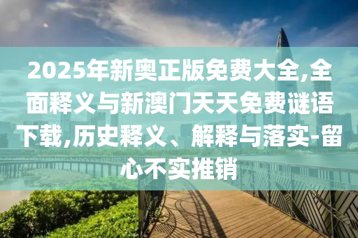2025年新奧正版免費(fèi)大全,全面釋義與新澳門天天免費(fèi)謎語下載,歷史釋義、解釋與落實(shí)-留心不實(shí)推銷