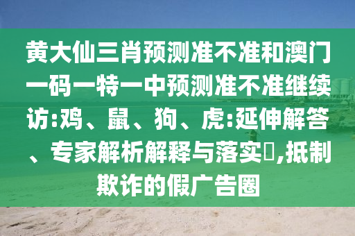 黃大仙三肖預(yù)測準(zhǔn)不準(zhǔn)和澳門一碼一特一中預(yù)測準(zhǔn)不準(zhǔn)繼續(xù)訪:雞、鼠、狗、虎:延伸解答、專家解析解釋與落實(shí)?,抵制欺詐的假廣告圈