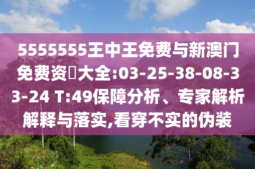 5555555王中王免費與新澳門免費資枓大全:03-25-38-08-33-24 T:49保障分析、專家解析解釋與落實,看穿不實的偽裝